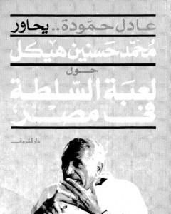 كتاب عادل حمودة يحاور محمد حسنين هيكل حول لعبة السلطة فى مصر لـ عادل حمودة