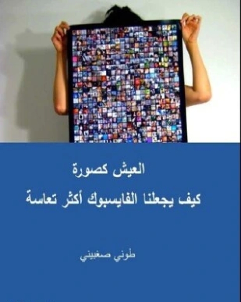 كتاب العيش كصورة كيف يجعلنا الفايسبوك أكثر تعاسة لـ طونى صغبينى