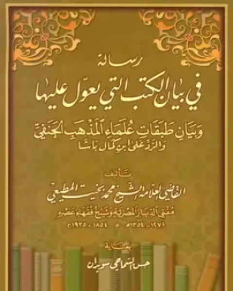 كتاب رسالة في بيان الكتب التي يعول عليها وبيان طبقات علماء المذهب الحنفي والرد على ابن كمال باشا لـ محمد بخيت المطيعي