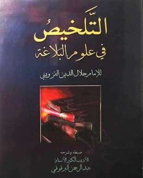 كتاب التلخيص في علوم البلاغة ت البرقوقي لـ محمد بن عبد الرحمن القزويني جلال الدين