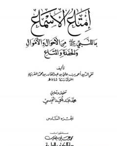 كتاب امتاع الاسماع بما للنبي صلى الله عليه وسلم من الاحوال والاموال والحفدة المتاع - الجزء السادس لـ احمد بن علي بن عبد القادر ابو العباس الحسيني العبيدي تقي الدين المقريزي