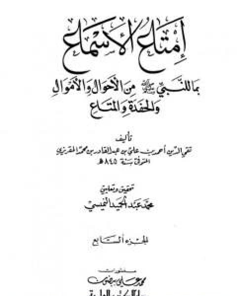 كتاب امتاع الاسماع بما للنبي صلى الله عليه وسلم من الاحوال والاموال والحفدة المتاع - الجزء السابع لـ احمد بن علي بن عبد القادر ابو العباس الحسيني العبيدي تقي الدين المقريزي