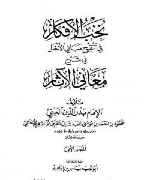 كتاب نخب الافكار في تنقيح مباني الاخبار في شرح معاني الاثار - المجلد الاول لـ ابو محمد محمود بن احمد بن موسى بن احمد بن حسين بدر الدين العينى