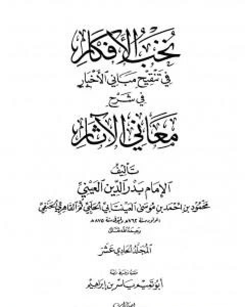 كتاب نخب الافكار في تنقيح مباني الاخبار في شرح معاني الاثار - المجلد الحادي عشر لـ ابو محمد محمود بن احمد بن موسى بن احمد بن حسين بدر الدين العينى