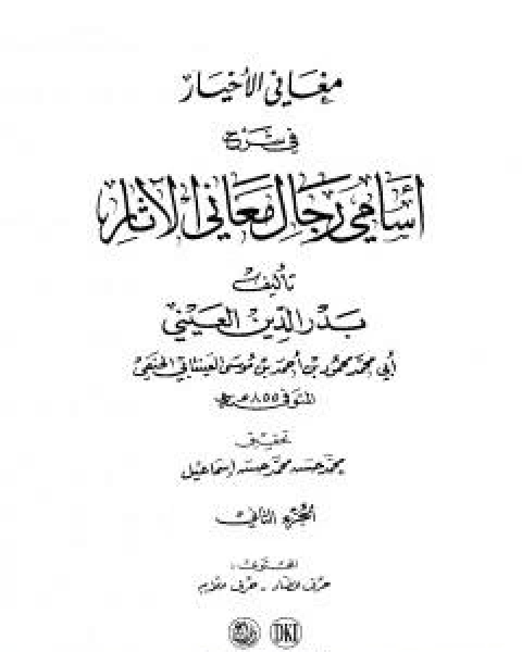 كتاب مغاني الاخيار في شرح اسامي رجال معاني الاثار - المجلد الثاني لـ ابو محمد محمود بن احمد بن موسى بن احمد بن حسين بدر الدين العينى