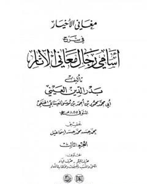 كتاب مغاني الاخيار في شرح اسامي رجال معاني الاثار - المجلد الثالث لـ ابو محمد محمود بن احمد بن موسى بن احمد بن حسين بدر الدين العينى