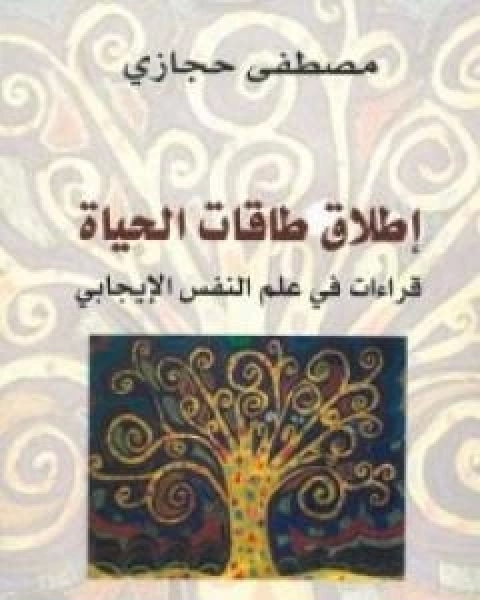 كتاب اطلاق طاقات الحياة: قراءات في علم النفس الايجابي لـ مصطفى حجازي