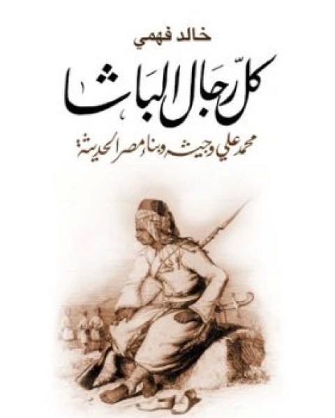 كتاب كل رجال الباشا محمد علي وجيشه وبناء مصر الحديثة لـ خالد فهمي وابو الحسن الجمال