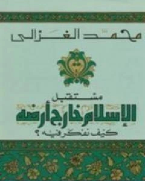 كتاب مستقبل الاسلام خارج ارضه كيف نفكر فيه لـ محمد الغزالى السقا