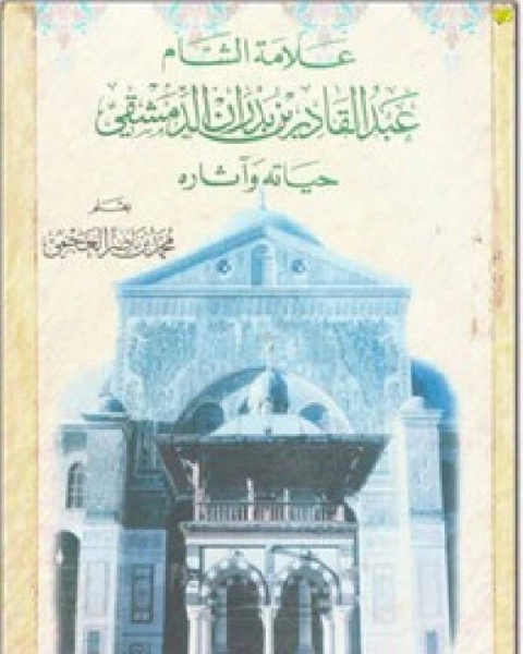 كتاب علامة الشام عبد القادر بن بدران الدمشقي حياته وآثاره لـ محمد بن ناصر العجمي