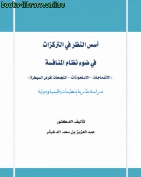 كتاب أسس النظر في التركزات في ضوء نظام المنافسة الاندماجات الاستحواذات التجمعات لغرض السيطرة دراسة مقارنة بتنظيمات إقليمية ودولية لـ عبدالعزيز بن سعد الدغيثر