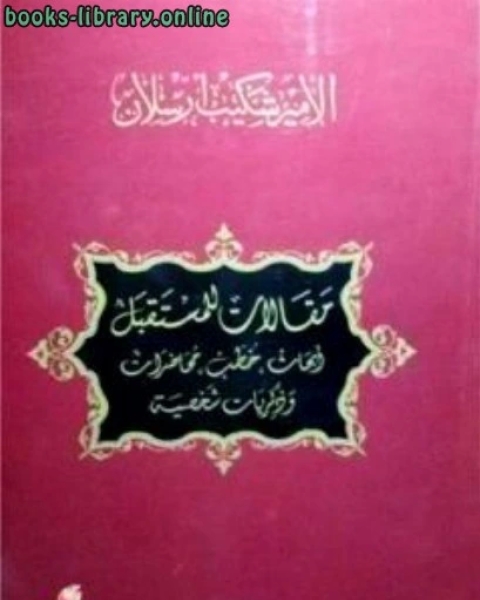 كتاب مقالات للمستقبل أبحاث خطب محاضرات وذكريات شخصية لـ الامير شكيب ارسلان