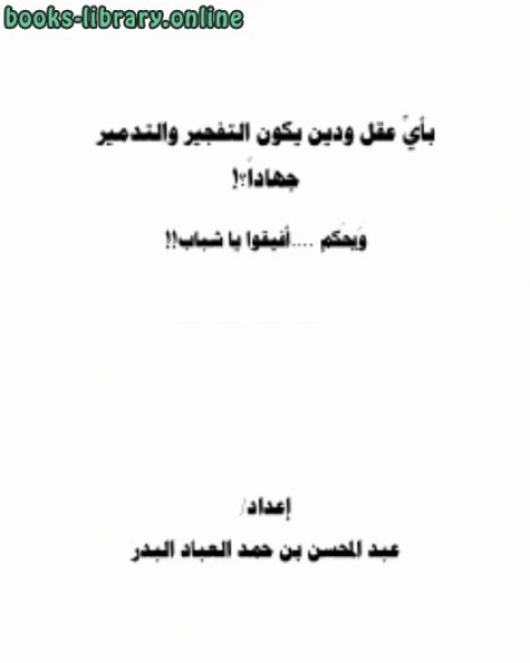 كتاب بأي عقل ودين يكون التفجير والتدمير جهادا ؟ ويحكم أفيقوا يا شباب لـ عبد المحسن بن حمد العباد البدر